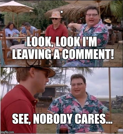 Me mentioning something during a family discussion. | . | image tagged in funny memes,see nobody cares | made w/ Imgflip meme maker