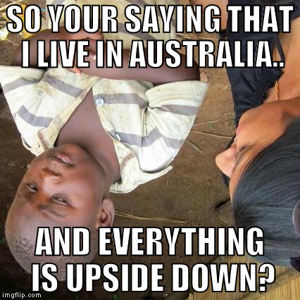 Third World Skeptical Kid | SO YOUR SAYING THAT I LIVE IN AUSTRALIA.. AND EVERYTHING IS UPSIDE DOWN? | image tagged in memes,third world skeptical kid | made w/ Imgflip meme maker