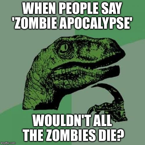 Irony in it's finest... | WHEN PEOPLE SAY 'ZOMBIE APOCALYPSE'; WOULDN'T ALL THE ZOMBIES DIE? | image tagged in memes,philosoraptor | made w/ Imgflip meme maker