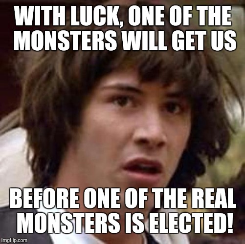 Conspiracy Keanu Meme | WITH LUCK, ONE OF THE MONSTERS WILL GET US BEFORE ONE OF THE REAL MONSTERS IS ELECTED! | image tagged in memes,conspiracy keanu | made w/ Imgflip meme maker