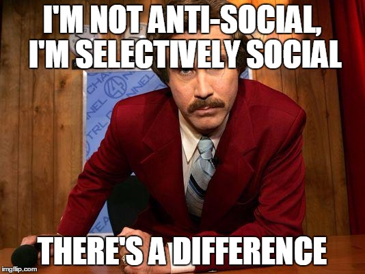 Ron Burgandy | I'M NOT ANTI-SOCIAL, I'M SELECTIVELY SOCIAL; THERE'S A DIFFERENCE | image tagged in ron burgandy | made w/ Imgflip meme maker