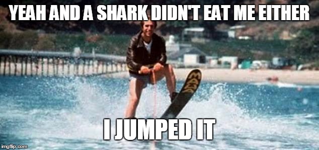 YEAH AND A SHARK DIDN'T EAT ME EITHER I JUMPED IT | image tagged in jumped the shark | made w/ Imgflip meme maker