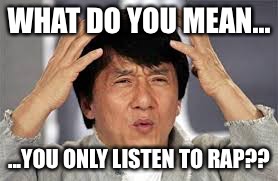 What??? | WHAT DO YOU MEAN... ...YOU ONLY LISTEN TO RAP?? | image tagged in what | made w/ Imgflip meme maker