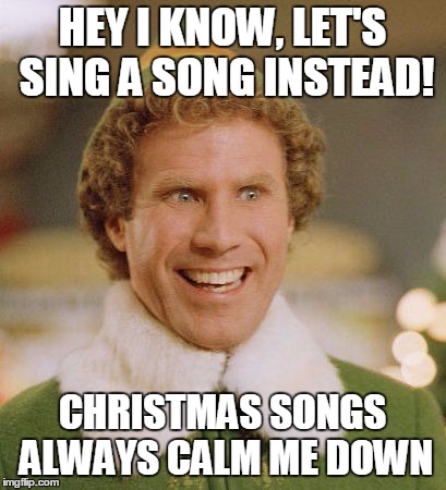 HEY I KNOW, LET'S SING A SONG INSTEAD! CHRISTMAS SONGS ALWAYS CALM ME DOWN | image tagged in buddy | made w/ Imgflip meme maker