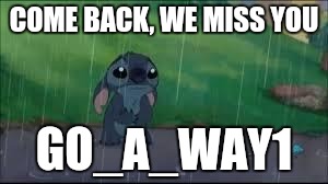 Come back.. | COME BACK, WE MISS YOU; GO_A_WAY1 | image tagged in come back | made w/ Imgflip meme maker