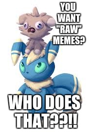 Espurr squeal | YOU WANT "RAW" MEMES? WHO DOES THAT??!! | image tagged in espurr squeal | made w/ Imgflip meme maker