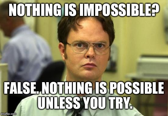 Dwight Schrute | NOTHING IS IMPOSSIBLE? FALSE. NOTHING IS POSSIBLE UNLESS YOU TRY. | image tagged in memes,dwight schrute | made w/ Imgflip meme maker
