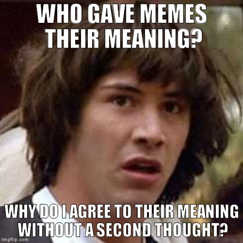 Conspiracy Keanu | WHO GAVE MEMES THEIR MEANING? WHY DO I AGREE TO THEIR MEANING WITHOUT A SECOND THOUGHT? | image tagged in memes,conspiracy keanu | made w/ Imgflip meme maker