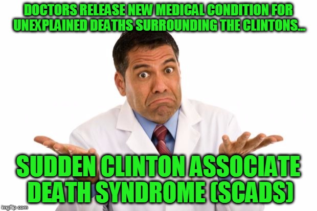 Helping toe nail biters to understand the unexplained deaths surrounding the clintons. | DOCTORS RELEASE NEW MEDICAL CONDITION FOR UNEXPLAINED DEATHS SURROUNDING THE CLINTONS... SUDDEN CLINTON ASSOCIATE DEATH SYNDROME (SCADS) | image tagged in confused doctor,sudden,death,clinton | made w/ Imgflip meme maker