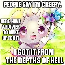 Espurr cute | PEOPLE SAY I'M CREEPY. HERE, HAVE A FLOWER TO MAKE UP FOR IT; I GOT IT FROM THE DEPTHS OF HELL | image tagged in espurr cute | made w/ Imgflip meme maker