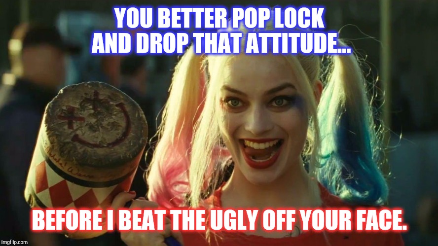 Harley Quinn hammer | YOU BETTER POP LOCK AND DROP THAT ATTITUDE... BEFORE I BEAT THE UGLY OFF YOUR FACE. | image tagged in harley quinn hammer | made w/ Imgflip meme maker