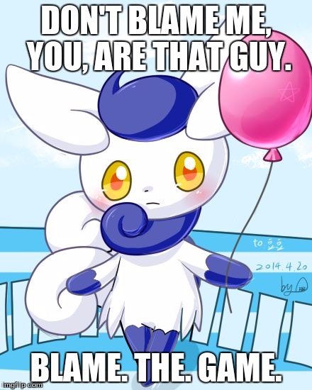 Meowstic | DON'T BLAME ME, YOU, ARE THAT GUY. BLAME. THE. GAME. | image tagged in meowstic | made w/ Imgflip meme maker