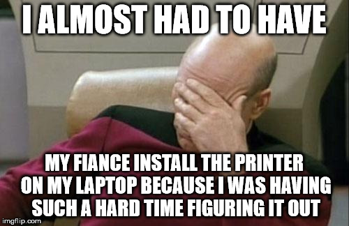 Captain Picard Facepalm Meme | I ALMOST HAD TO HAVE MY FIANCE INSTALL THE PRINTER ON MY LAPTOP BECAUSE I WAS HAVING SUCH A HARD TIME FIGURING IT OUT | image tagged in memes,captain picard facepalm | made w/ Imgflip meme maker