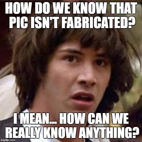 Conspiracy Keanu Meme | HOW DO WE KNOW THAT PIC ISN'T FABRICATED? I MEAN... HOW CAN WE REALLY KNOW ANYTHING? | image tagged in memes,conspiracy keanu | made w/ Imgflip meme maker