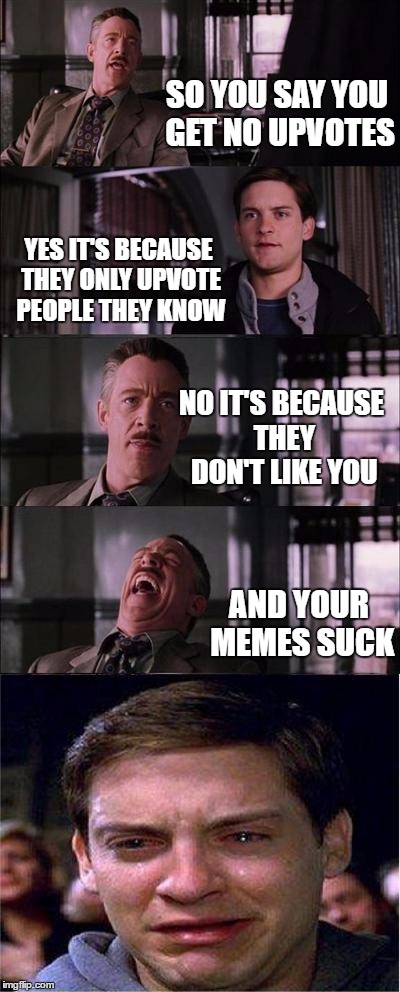 Peter Parker Cry | SO YOU SAY YOU GET NO UPVOTES; YES IT'S BECAUSE THEY ONLY UPVOTE PEOPLE THEY KNOW; NO IT'S BECAUSE THEY DON'T LIKE YOU; AND YOUR MEMES SUCK | image tagged in memes,peter parker cry | made w/ Imgflip meme maker