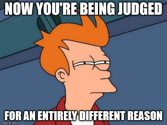 Futurama Fry Meme | NOW YOU'RE BEING JUDGED FOR AN ENTIRELY DIFFERENT REASON | image tagged in memes,futurama fry | made w/ Imgflip meme maker