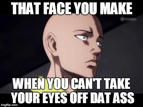 Saitama | THAT FACE YOU MAKE; WHEN YOU CAN'T TAKE YOUR EYES OFF DAT ASS | image tagged in saitama | made w/ Imgflip meme maker