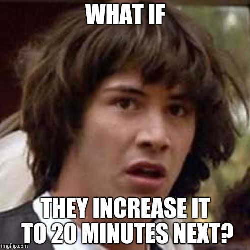 Conspiracy Keanu Meme | WHAT IF THEY INCREASE IT TO 20 MINUTES NEXT? | image tagged in memes,conspiracy keanu | made w/ Imgflip meme maker