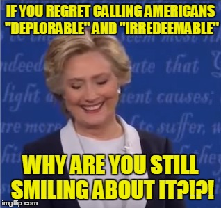 Hillary For Prison | IF YOU REGRET CALLING AMERICANS "DEPLORABLE" AND "IRREDEEMABLE"; WHY ARE YOU STILL SMILING ABOUT IT?!?! | image tagged in hillary clinton,prison,basket of deplorables,irredeemable,health,bill clinton | made w/ Imgflip meme maker