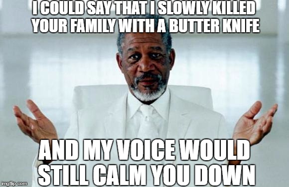 God Morgan Freeman | I COULD SAY THAT I SLOWLY KILLED YOUR FAMILY WITH A BUTTER KNIFE; AND MY VOICE WOULD STILL CALM YOU DOWN | image tagged in god morgan freeman | made w/ Imgflip meme maker