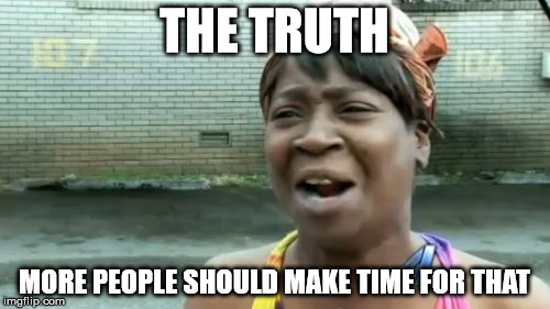 Ain't Nobody Got Time For That Meme | THE TRUTH MORE PEOPLE SHOULD MAKE TIME FOR THAT | image tagged in memes,aint nobody got time for that | made w/ Imgflip meme maker