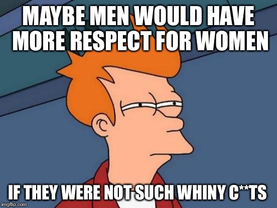 Want to be treated as equals? | MAYBE MEN WOULD HAVE MORE RESPECT FOR WOMEN; IF THEY WERE NOT SUCH WHINY C**TS | image tagged in memes,futurama fry,women,men,hillary clinton,donald trump | made w/ Imgflip meme maker
