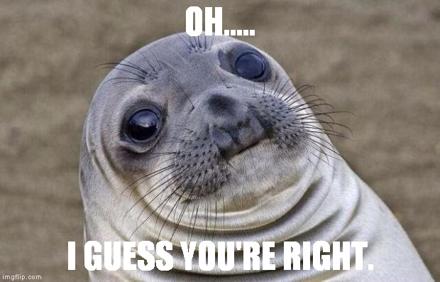 OH..... I GUESS YOU'RE RIGHT. | image tagged in memes,awkward moment sealion | made w/ Imgflip meme maker