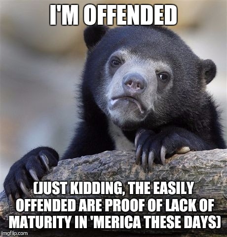 Confession Bear Meme | I'M OFFENDED (JUST KIDDING, THE EASILY OFFENDED ARE PROOF OF LACK OF MATURITY IN 'MERICA THESE DAYS) | image tagged in memes,confession bear | made w/ Imgflip meme maker