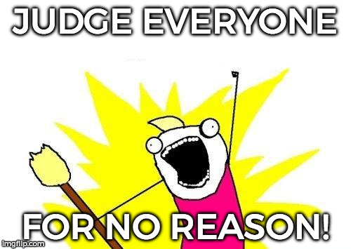 X All The Y Meme | JUDGE EVERYONE FOR NO REASON! | image tagged in memes,x all the y | made w/ Imgflip meme maker