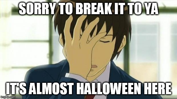 Kyon Facepalm Ver 2 | SORRY TO BREAK IT TO YA IT'S ALMOST HALLOWEEN HERE | image tagged in kyon facepalm ver 2 | made w/ Imgflip meme maker