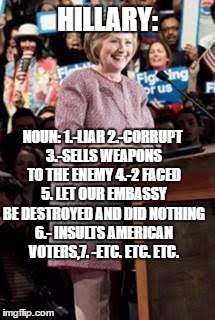 HILLARY: NOUN:
1.-LIAR 2.-CORRUPT 3.-SELLS WEAPONS TO THE ENEMY 4.-2 FACED 5. LET OUR EMBASSY BE DESTROYED AND DID NOTHING 6.- INSULTS AMERI | made w/ Imgflip meme maker