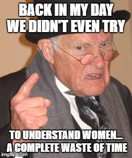 Back In My Day Meme | BACK IN MY DAY WE DIDN'T EVEN TRY TO UNDERSTAND WOMEN... A COMPLETE WASTE OF TIME | image tagged in memes,back in my day | made w/ Imgflip meme maker