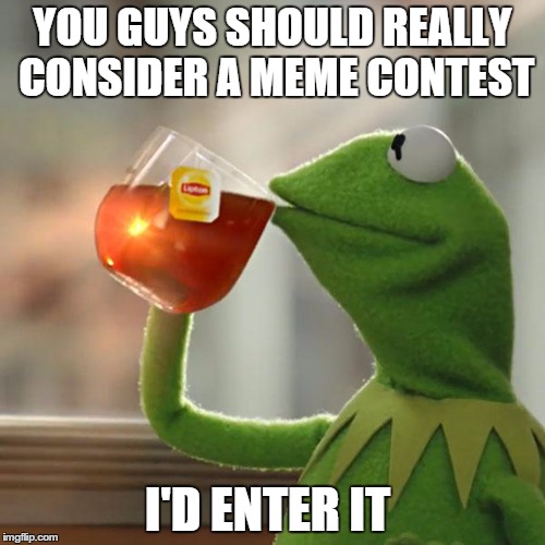 But That's None Of My Business | YOU GUYS SHOULD REALLY CONSIDER A MEME CONTEST; I'D ENTER IT | image tagged in memes,but thats none of my business,kermit the frog | made w/ Imgflip meme maker