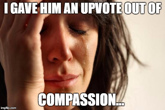 First World Problems Meme | I GAVE HIM AN UPVOTE OUT OF COMPASSION... | image tagged in memes,first world problems | made w/ Imgflip meme maker