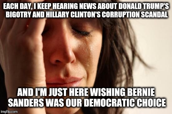 First World Problems Meme | EACH DAY, I KEEP HEARING NEWS ABOUT DONALD TRUMP'S BIGOTRY AND HILLARY CLINTON'S CORRUPTION SCANDAL; AND I'M JUST HERE WISHING BERNIE SANDERS WAS OUR DEMOCRATIC CHOICE | image tagged in memes,first world problems,donald trump,hillary clinton,bernie sanders | made w/ Imgflip meme maker