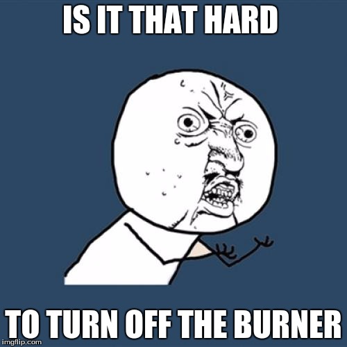 Y U No | IS IT THAT HARD; TO TURN OFF THE BURNER | image tagged in memes,y u no | made w/ Imgflip meme maker