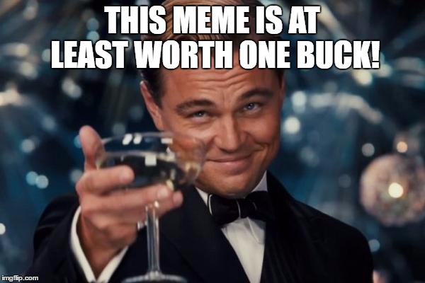 Leonardo Dicaprio Cheers Meme | THIS MEME IS AT LEAST WORTH ONE BUCK! | image tagged in memes,leonardo dicaprio cheers | made w/ Imgflip meme maker