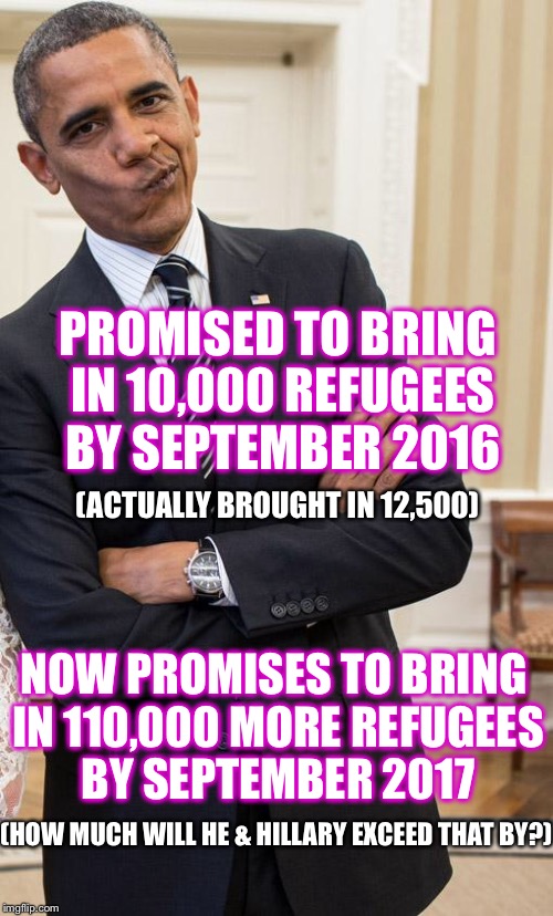 A Vote for Hillary is a Vote for Soros' "OPEN BORDERS" and a Vote for the same kind of Violence that Europe is experiencing  | PROMISED TO BRING IN 10,000 REFUGEES BY SEPTEMBER 2016; (ACTUALLY BROUGHT IN 12,500); NOW PROMISES TO BRING IN 110,000 MORE REFUGEES BY SEPTEMBER 2017; (HOW MUCH WILL HE & HILLARY EXCEED THAT BY?) | image tagged in yeah right obama,hillary,refugees,george soros | made w/ Imgflip meme maker