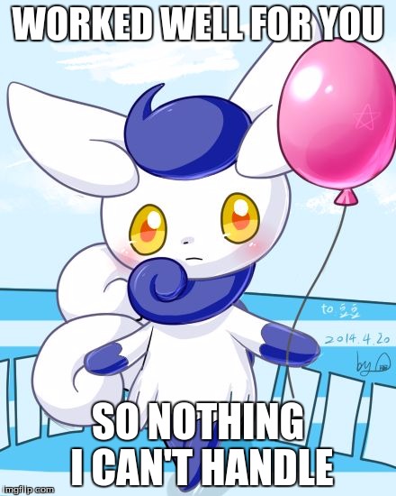 Meowstic | WORKED WELL FOR YOU SO NOTHING I CAN'T HANDLE | image tagged in meowstic | made w/ Imgflip meme maker
