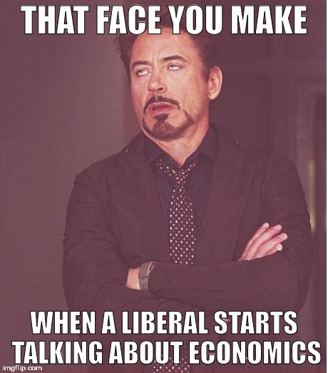 Face You Make Robert Downey Jr | THAT FACE YOU MAKE; WHEN A LIBERAL STARTS TALKING ABOUT ECONOMICS | image tagged in memes,face you make robert downey jr | made w/ Imgflip meme maker