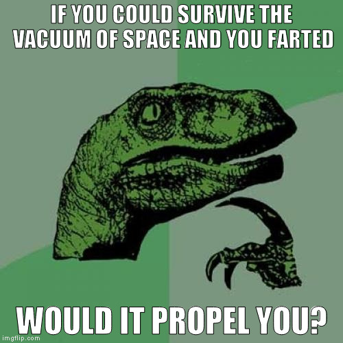 Houston! We have a problem! How do I stop?!? | IF YOU COULD SURVIVE THE VACUUM OF SPACE AND YOU FARTED; WOULD IT PROPEL YOU? | image tagged in memes,philosoraptor,alternative space propulsion,farts | made w/ Imgflip meme maker