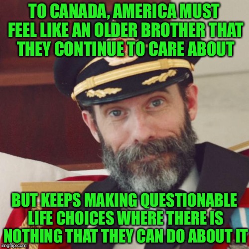 America to Canada | TO CANADA, AMERICA MUST FEEL LIKE AN OLDER BROTHER THAT THEY CONTINUE TO CARE ABOUT; BUT KEEPS MAKING QUESTIONABLE LIFE CHOICES WHERE THERE IS NOTHING THAT THEY CAN DO ABOUT IT | image tagged in memes,captain obvious,usa,canada,big brother,funny | made w/ Imgflip meme maker