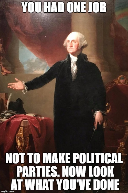 George Washington | YOU HAD ONE JOB; NOT TO MAKE POLITICAL PARTIES.
NOW LOOK AT WHAT YOU'VE DONE | image tagged in george washington | made w/ Imgflip meme maker