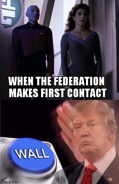 WHEN THE FEDERATION MAKES FIRST CONTACT | image tagged in startrek picard trump wall firstcontact | made w/ Imgflip meme maker