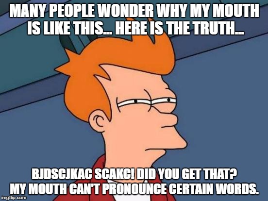 I Guess We Will Never Know | MANY PEOPLE WONDER WHY MY MOUTH IS LIKE THIS... HERE IS THE TRUTH... BJDSCJKAC SCAKC! DID YOU GET THAT? MY MOUTH CAN'T PRONOUNCE CERTAIN WORDS. | image tagged in memes,futurama fry | made w/ Imgflip meme maker