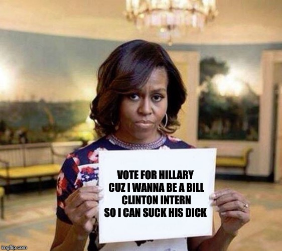 Locker Room Talk | VOTE FOR HILLARY CUZ I WANNA BE A BILL CLINTON INTERN SO I CAN SUCK HIS DICK | image tagged in michelle obama blank sheet | made w/ Imgflip meme maker