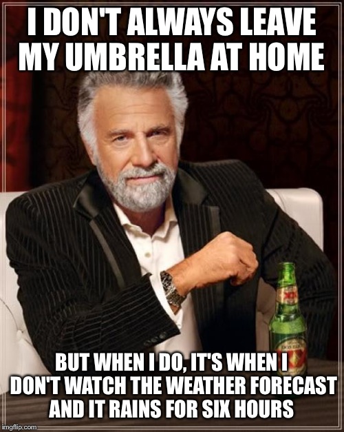 The Most Interesting Man In The World | I DON'T ALWAYS LEAVE MY UMBRELLA AT HOME; BUT WHEN I DO, IT'S WHEN I DON'T WATCH THE WEATHER FORECAST AND IT RAINS FOR SIX HOURS | image tagged in memes,the most interesting man in the world | made w/ Imgflip meme maker