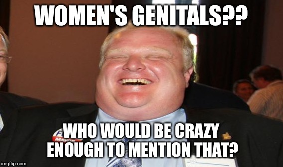 WOMEN'S GENITALS?? WHO WOULD BE CRAZY ENOUGH TO MENTION THAT? | made w/ Imgflip meme maker
