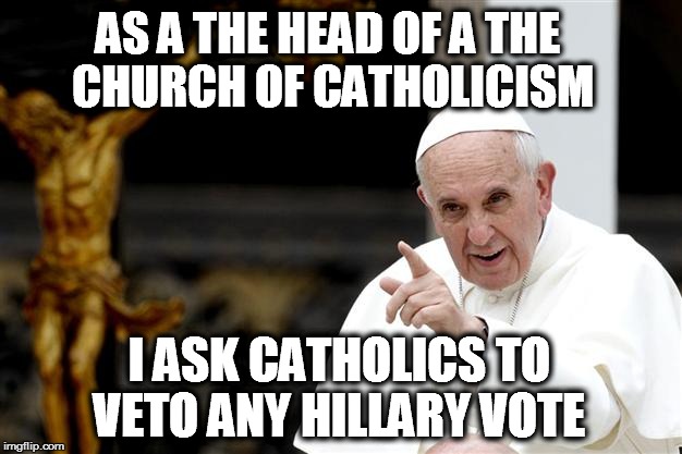 angry pope francis | AS A THE HEAD OF A THE CHURCH OF CATHOLICISM; I ASK CATHOLICS TO VETO ANY HILLARY VOTE | image tagged in angry pope francis | made w/ Imgflip meme maker