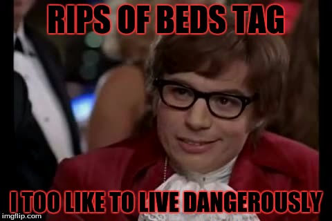 I Too Like To Live Dangerously | RIPS OF BEDS TAG; I TOO LIKE TO LIVE DANGEROUSLY | image tagged in memes,i too like to live dangerously | made w/ Imgflip meme maker